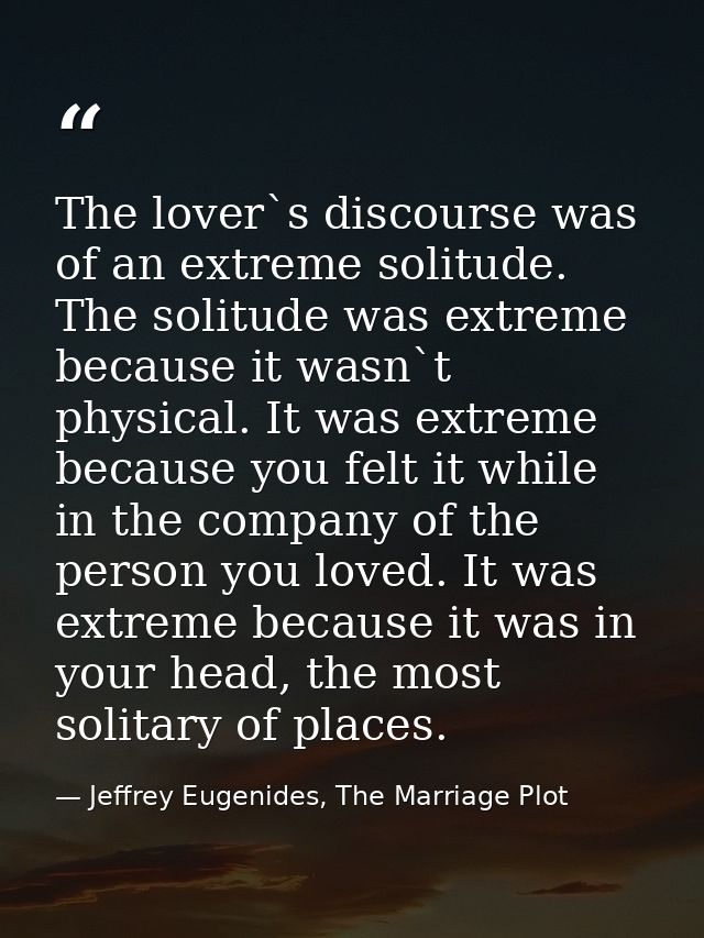 The lover`s discourse was of an extreme solitude. The solitude was extreme because it wasn`t physical. It was extreme be — Jeffrey Eugenides, The Marriage Plot
