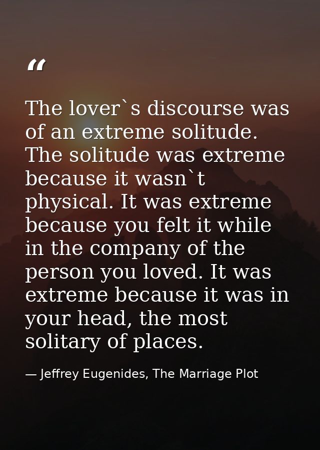 The lover`s discourse was of an extreme solitude. The solitude was extreme because it wasn`t physical. It was extreme be — Jeffrey Eugenides, The Marriage Plot