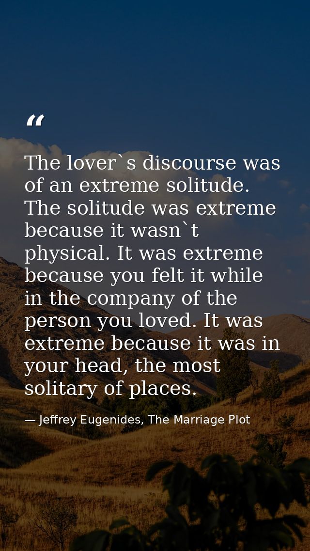 The lover`s discourse was of an extreme solitude. The solitude was extreme because it wasn`t physical. It was extreme be — Jeffrey Eugenides, The Marriage Plot