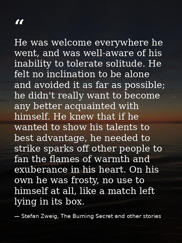 He was welcome everywhere he went, and was well-aware of his inability to tolerate solitude. He felt no inclination to b — Stefan Zweig, The Burning Secret and other stories