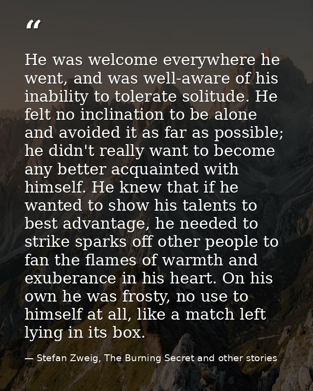 He was welcome everywhere he went, and was well-aware of his inability to tolerate solitude. He felt no inclination to b — Stefan Zweig, The Burning Secret and other stories