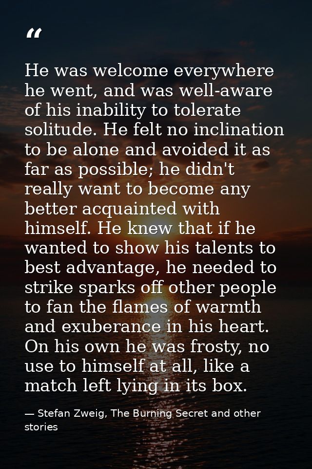 He was welcome everywhere he went, and was well-aware of his inability to tolerate solitude. He felt no inclination to b — Stefan Zweig, The Burning Secret and other stories