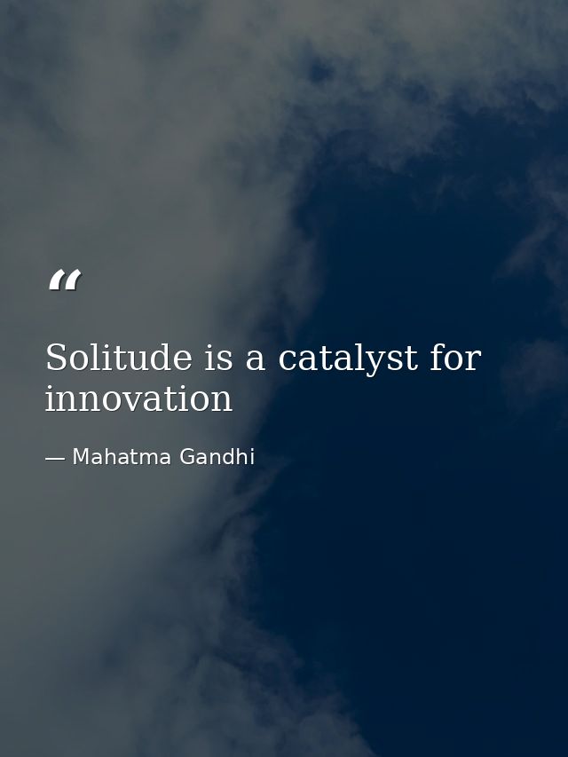 Solitude is a catalyst for innovation — Mahatma Gandhi