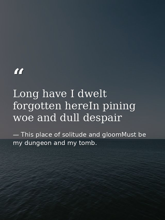 Long have I dwelt forgotten hereIn pining woe and dull despair — This place of solitude and gloomMust be my dungeon and my tomb.