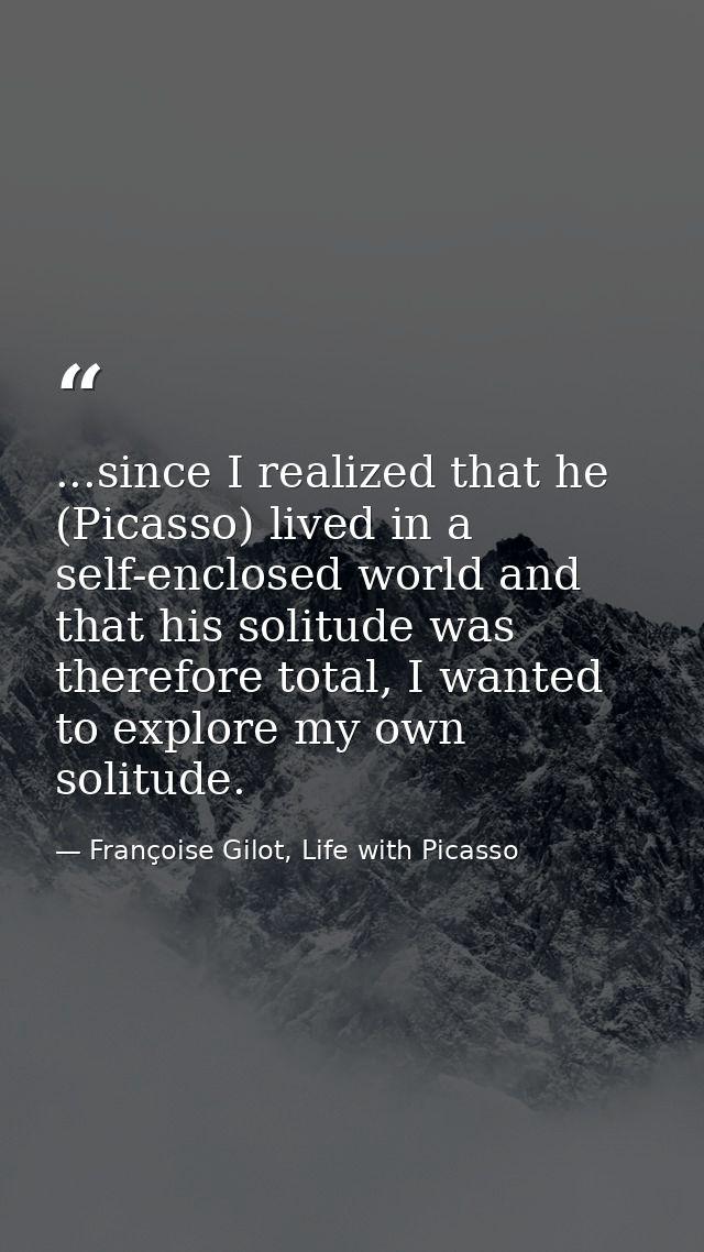 ...since I realized that he (Picasso) lived in a self-enclosed world and that his solitude was therefore total, I wanted — Françoise Gilot, Life with Picasso