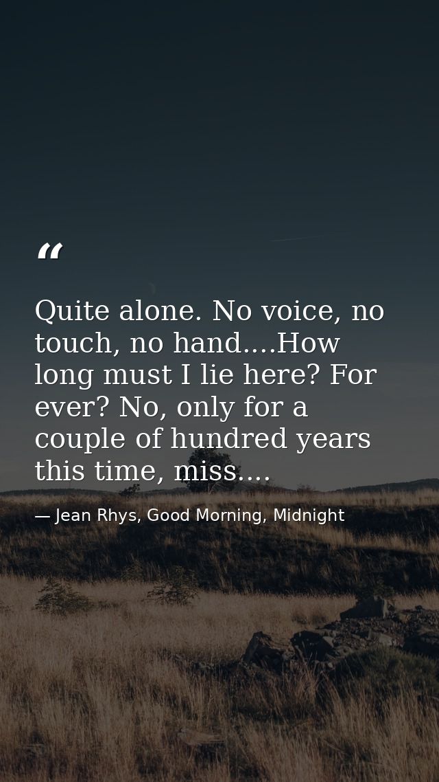 Quite alone. No voice, no touch, no hand....How long must I lie here? For ever? No, only for a couple of hundred years t — Jean Rhys, Good Morning, Midnight