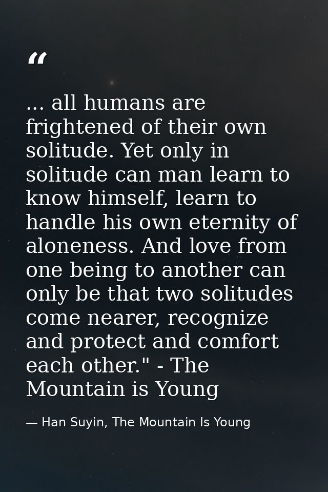 ... all humans are frightened of their own solitude. Yet only in solitude can man learn to know himself, learn to handle — Han Suyin, The Mountain Is Young