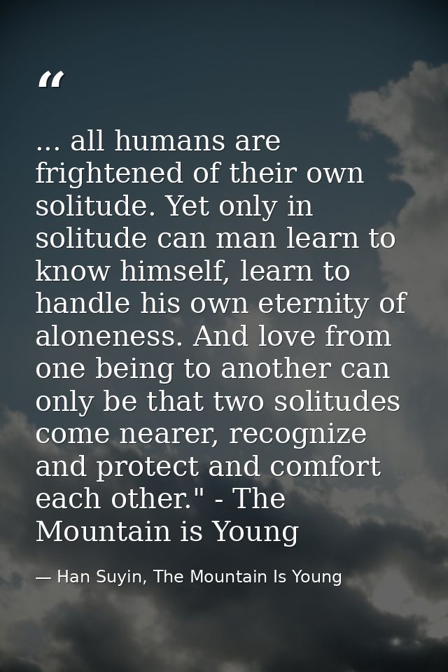 ... all humans are frightened of their own solitude. Yet only in solitude can man learn to know himself, learn to handle — Han Suyin, The Mountain Is Young