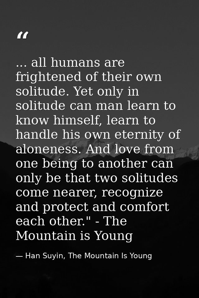 ... all humans are frightened of their own solitude. Yet only in solitude can man learn to know himself, learn to handle — Han Suyin, The Mountain Is Young