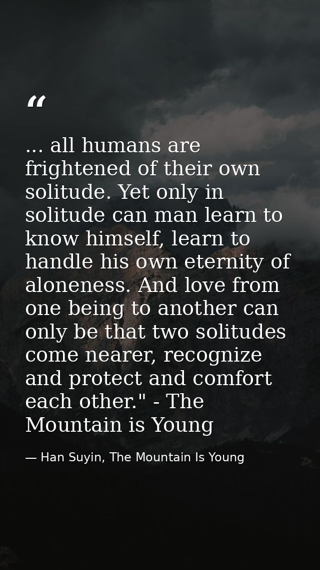 ... all humans are frightened of their own solitude. Yet only in solitude can man learn to know himself, learn to handle — Han Suyin, The Mountain Is Young