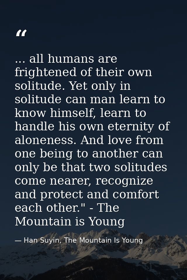... all humans are frightened of their own solitude. Yet only in solitude can man learn to know himself, learn to handle — Han Suyin, The Mountain Is Young