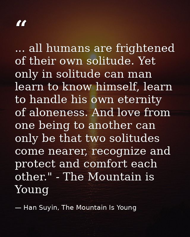 ... all humans are frightened of their own solitude. Yet only in solitude can man learn to know himself, learn to handle — Han Suyin, The Mountain Is Young