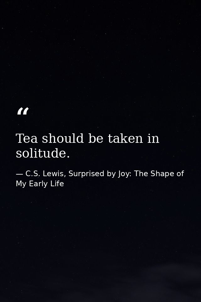 Tea should be taken in solitude. — C.S. Lewis, Surprised by Joy: The Shape of My Early Life