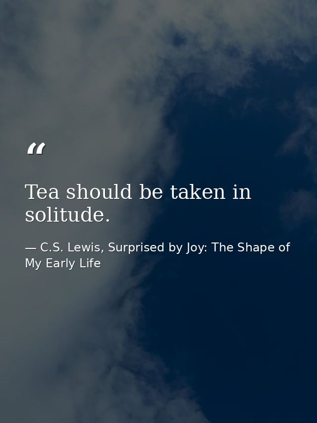 Tea should be taken in solitude. — C.S. Lewis, Surprised by Joy: The Shape of My Early Life