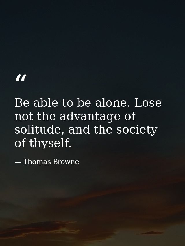 Be able to be alone. Lose not the advantage of solitude, and the society of thyself. — Thomas Browne