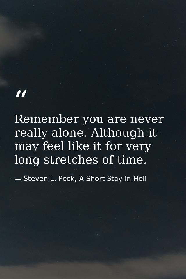 Remember you are never really alone. Although it may feel like it for very long stretches of time. — Steven L. Peck, A Short Stay in Hell