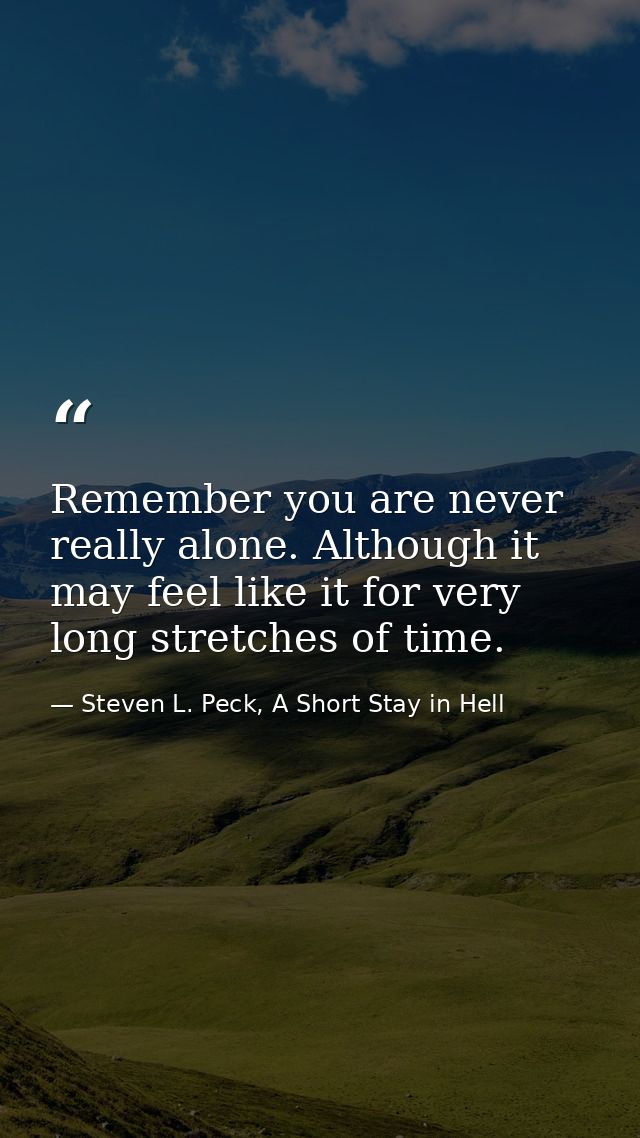 Remember you are never really alone. Although it may feel like it for very long stretches of time. — Steven L. Peck, A Short Stay in Hell