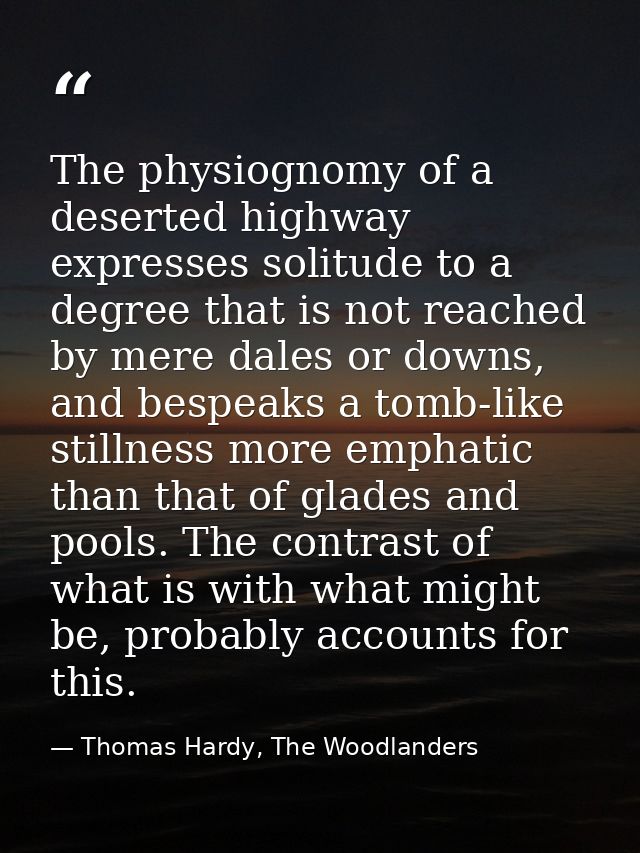 The physiognomy of a deserted highway expresses solitude to a degree that is not reached by mere dales or downs, and bes — Thomas Hardy, The Woodlanders