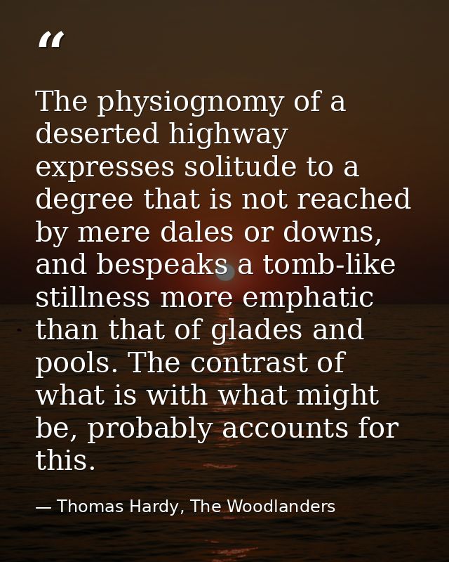 The physiognomy of a deserted highway expresses solitude to a degree that is not reached by mere dales or downs, and bes — Thomas Hardy, The Woodlanders
