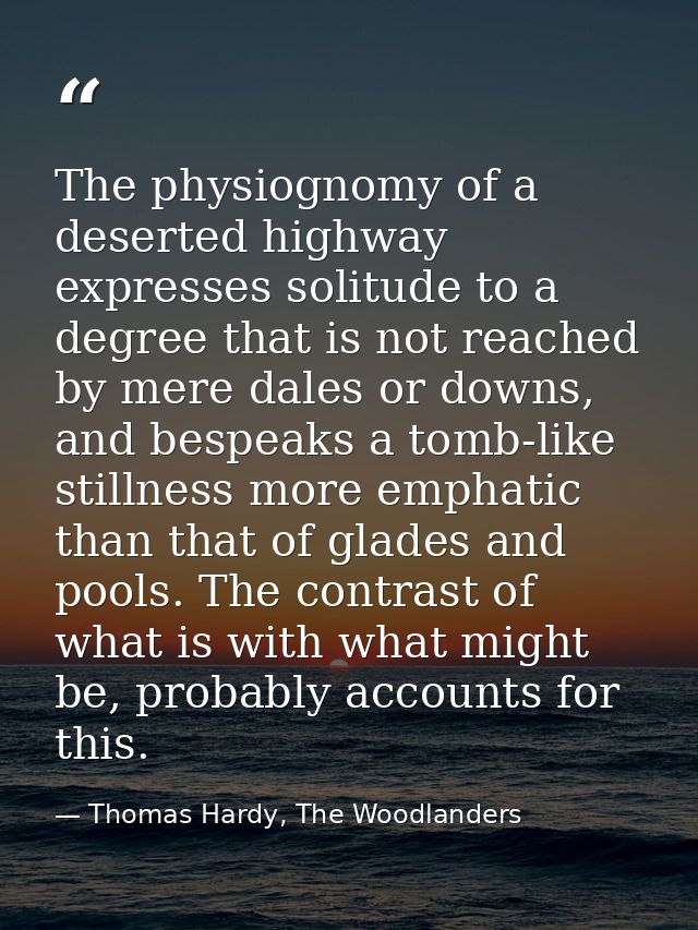 The physiognomy of a deserted highway expresses solitude to a degree that is not reached by mere dales or downs, and bes — Thomas Hardy, The Woodlanders