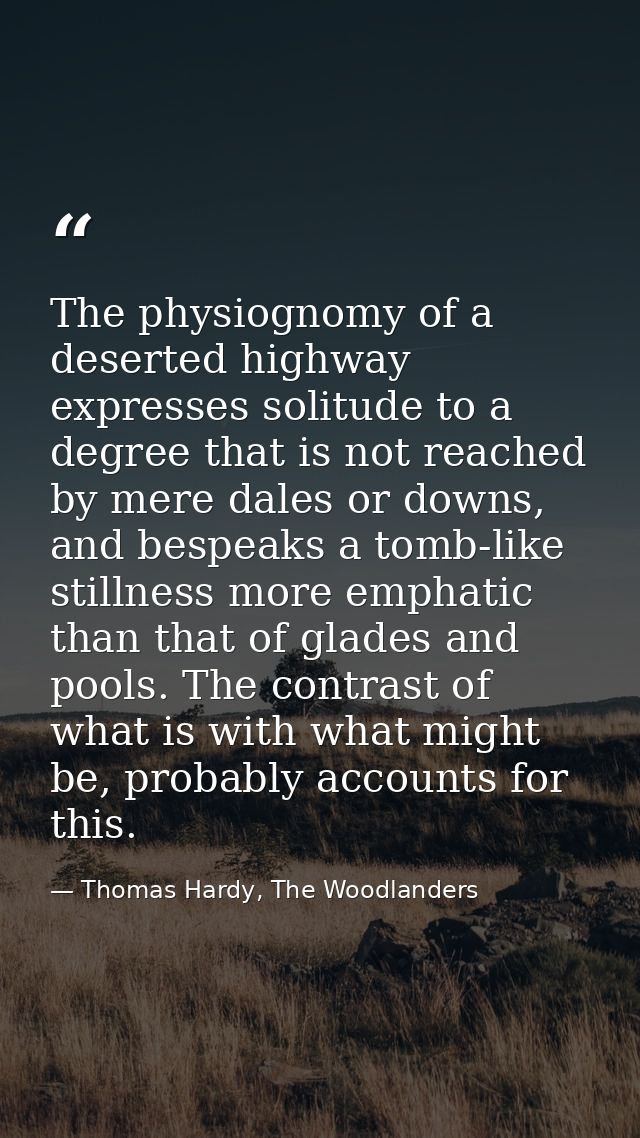 The physiognomy of a deserted highway expresses solitude to a degree that is not reached by mere dales or downs, and bes — Thomas Hardy, The Woodlanders