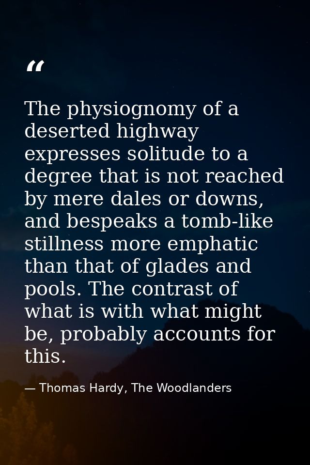The physiognomy of a deserted highway expresses solitude to a degree that is not reached by mere dales or downs, and bes — Thomas Hardy, The Woodlanders