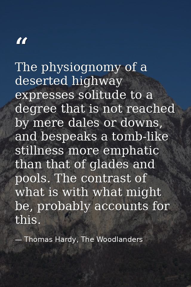 The physiognomy of a deserted highway expresses solitude to a degree that is not reached by mere dales or downs, and bes — Thomas Hardy, The Woodlanders