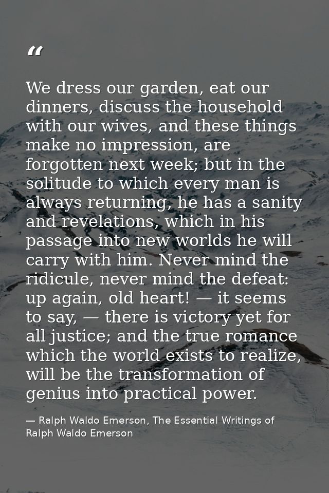 We dress our garden, eat our dinners, discuss the household with our wives, and these things make no impression, are for — Ralph Waldo Emerson, The Essential Writings of Ralph Waldo Emerson