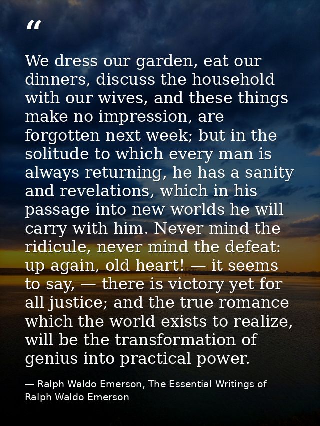 We dress our garden, eat our dinners, discuss the household with our wives, and these things make no impression, are for — Ralph Waldo Emerson, The Essential Writings of Ralph Waldo Emerson