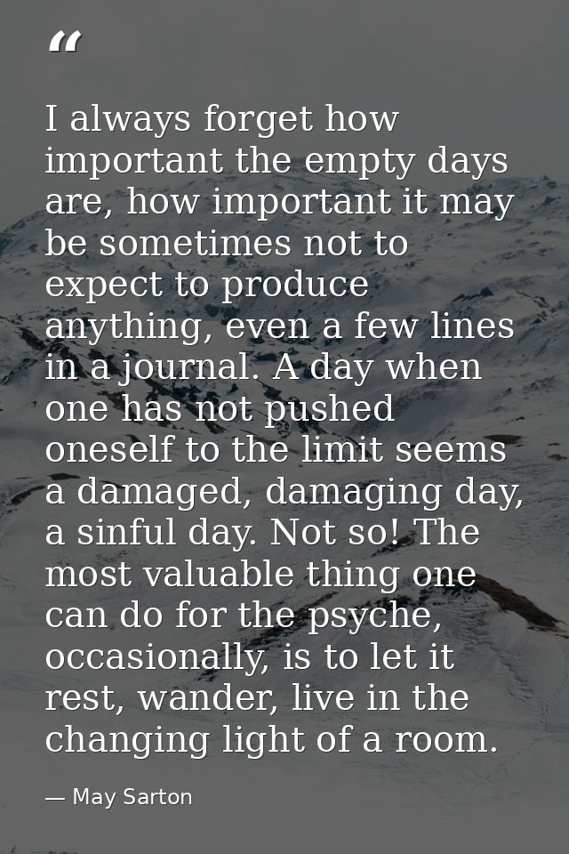 I always forget how important the empty days are, how important it may be sometimes not to expect to produce anything, e — May Sarton