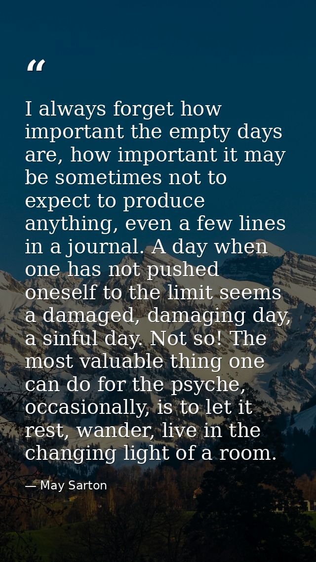 I always forget how important the empty days are, how important it may be sometimes not to expect to produce anything, e — May Sarton