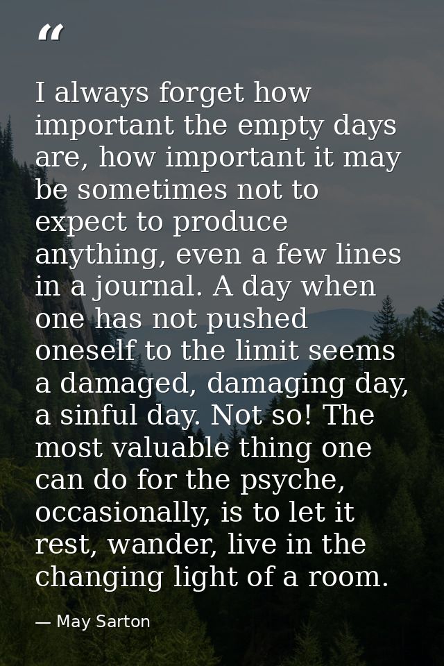 I always forget how important the empty days are, how important it may be sometimes not to expect to produce anything, e — May Sarton