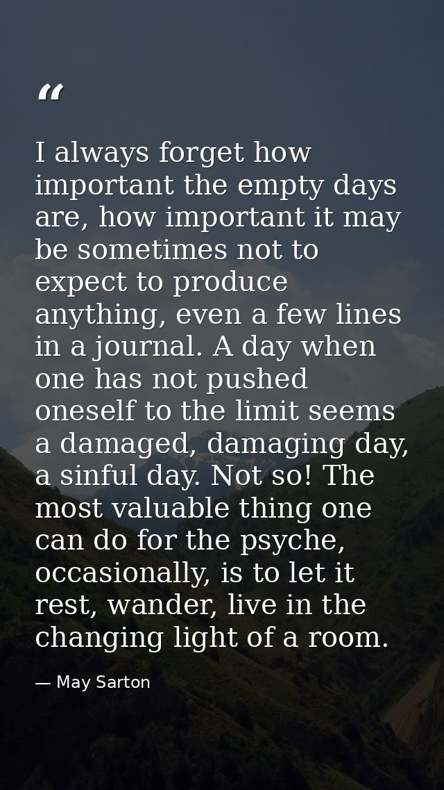 I always forget how important the empty days are, how important it may be sometimes not to expect to produce anything, e — May Sarton