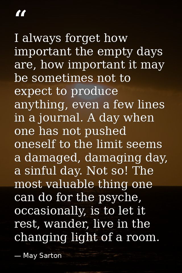 I always forget how important the empty days are, how important it may be sometimes not to expect to produce anything, e — May Sarton