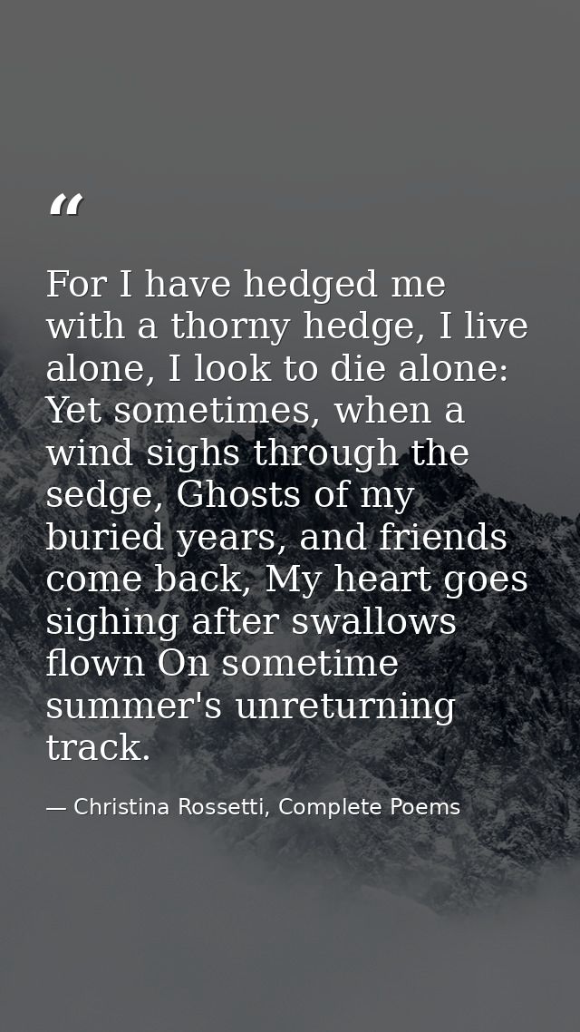 For I have hedged me with a thorny hedge, I live alone, I look to die alone: Yet sometimes, when a wind sighs through th — Christina Rossetti, Complete Poems