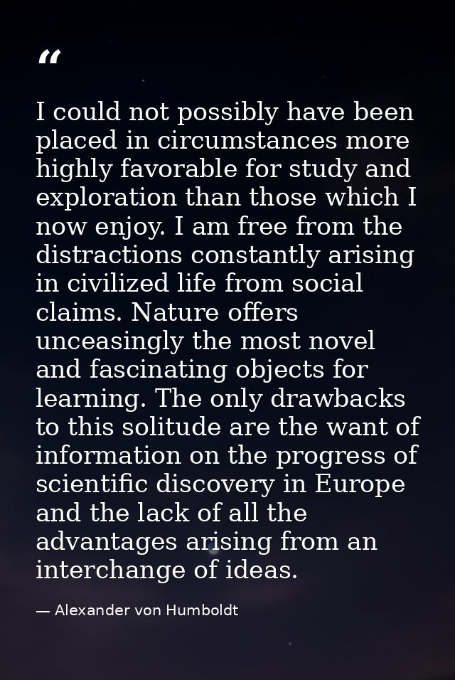 I could not possibly have been placed in circumstances more highly favorable for study and exploration than those which  — Alexander von Humboldt