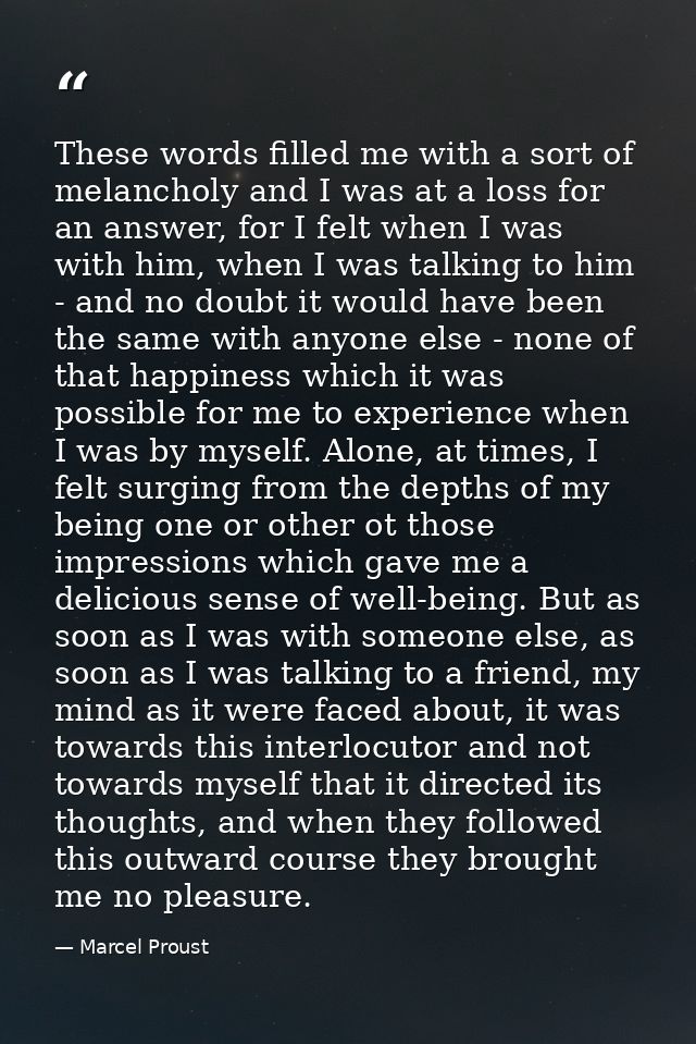 These words filled me with a sort of melancholy and I was at a loss for an answer, for I felt when I was with him, when  — Marcel Proust