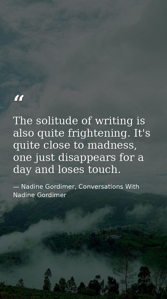 The solitude of writing is also quite frightening. It's quite close to madness, one just disappears for a day and loses  — Nadine Gordimer, Conversations With Nadine Gordimer