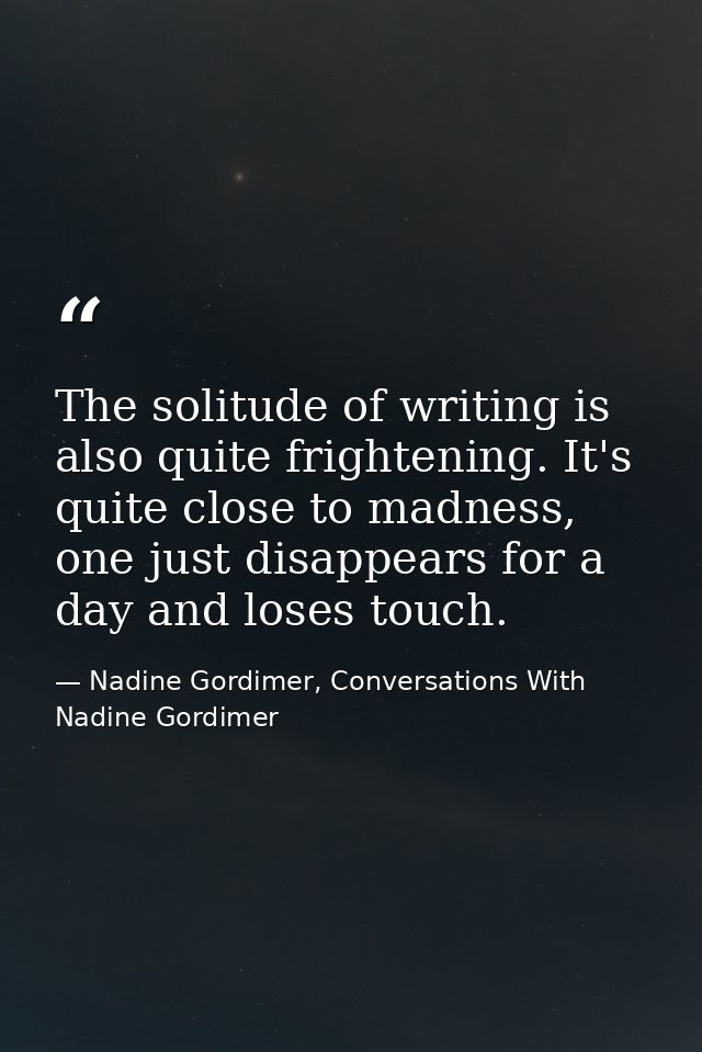 The solitude of writing is also quite frightening. It's quite close to madness, one just disappears for a day and loses  — Nadine Gordimer, Conversations With Nadine Gordimer