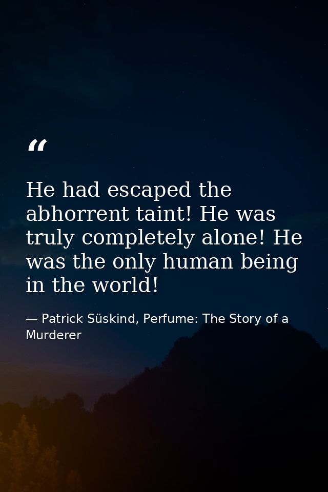 He had escaped the abhorrent taint! He was truly completely alone! He was the only human being in the world! — Patrick Süskind, Perfume: The Story of a Murderer
