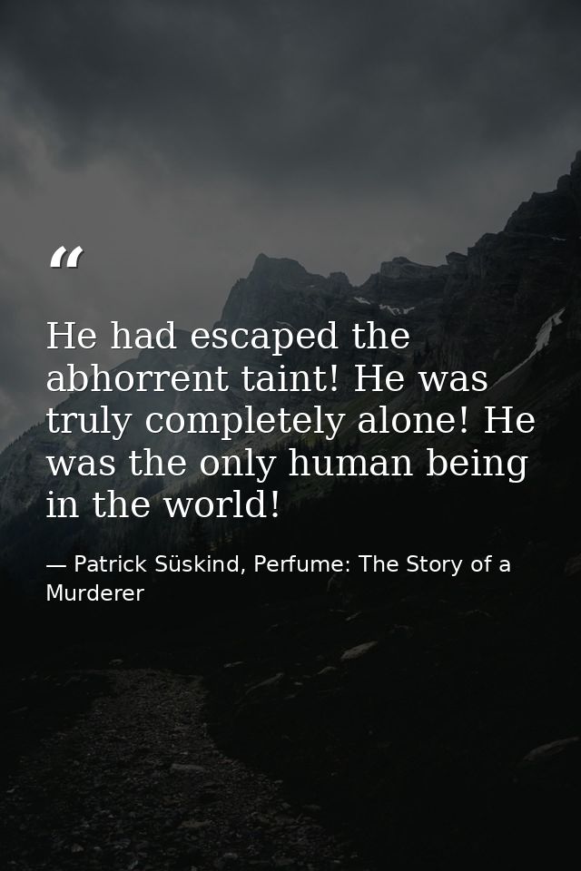 He had escaped the abhorrent taint! He was truly completely alone! He was the only human being in the world! — Patrick Süskind, Perfume: The Story of a Murderer