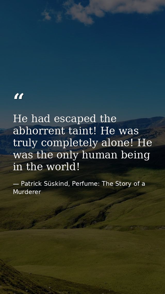 He had escaped the abhorrent taint! He was truly completely alone! He was the only human being in the world! — Patrick Süskind, Perfume: The Story of a Murderer