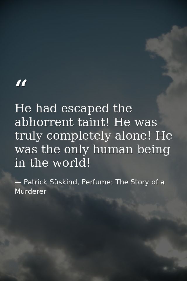 He had escaped the abhorrent taint! He was truly completely alone! He was the only human being in the world! — Patrick Süskind, Perfume: The Story of a Murderer