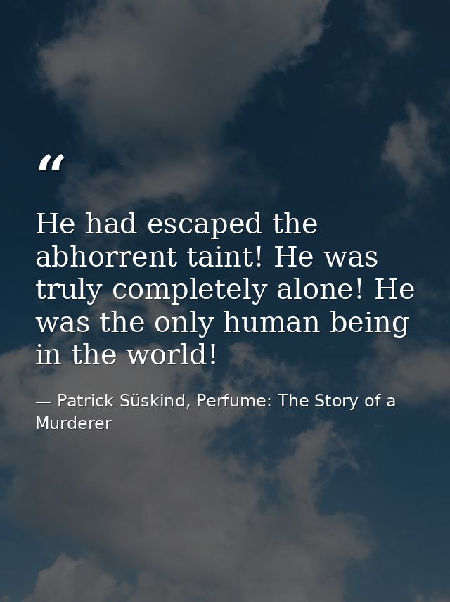 He had escaped the abhorrent taint! He was truly completely alone! He was the only human being in the world! — Patrick Süskind, Perfume: The Story of a Murderer