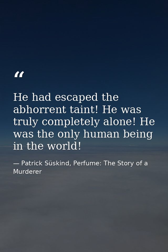 He had escaped the abhorrent taint! He was truly completely alone! He was the only human being in the world! — Patrick Süskind, Perfume: The Story of a Murderer