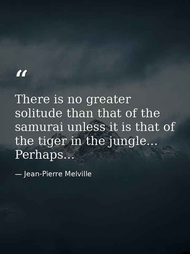 There is no greater solitude than that of the samurai unless it is that of the tiger in the jungle... Perhaps... — Jean-Pierre Melville
