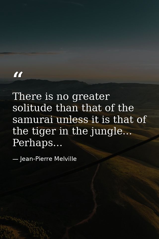 There is no greater solitude than that of the samurai unless it is that of the tiger in the jungle... Perhaps... — Jean-Pierre Melville