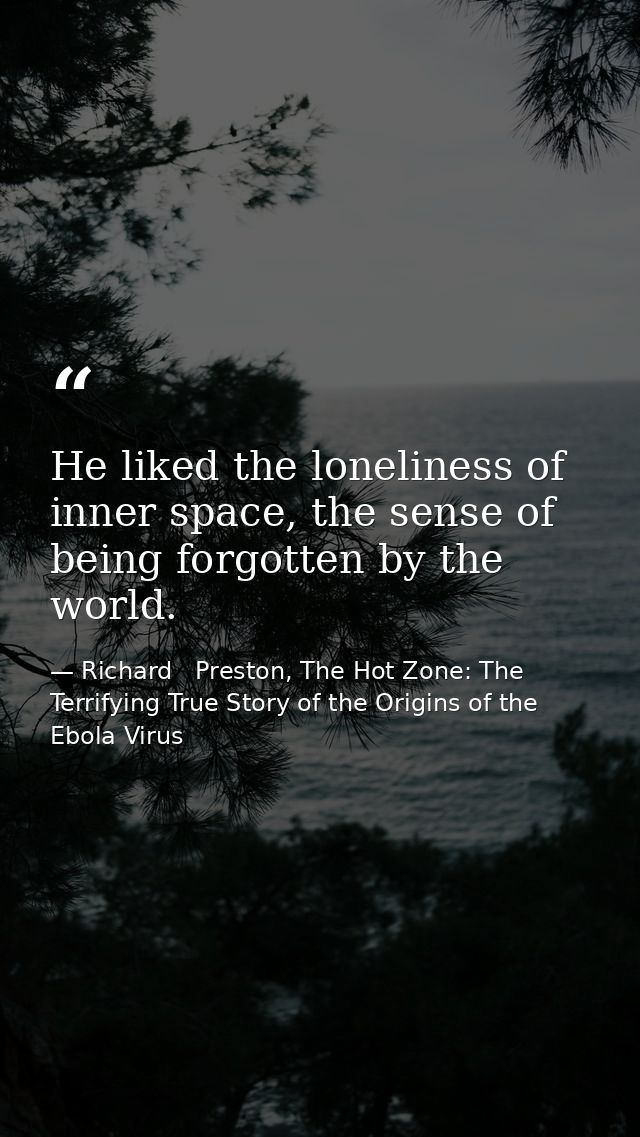 He liked the loneliness of inner space, the sense of being forgotten by the world. — Richard   Preston, The Hot Zone: The Terrifying True Story of the Origins of the Ebola Virus