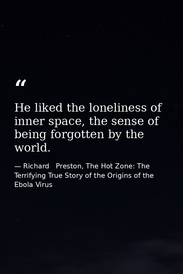 He liked the loneliness of inner space, the sense of being forgotten by the world. — Richard   Preston, The Hot Zone: The Terrifying True Story of the Origins of the Ebola Virus