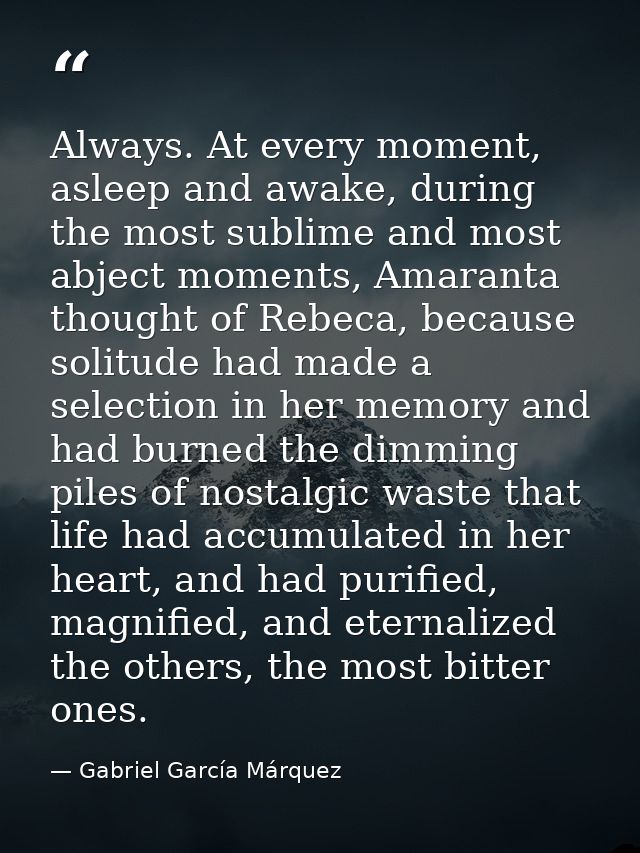 Always. At every moment, asleep and awake, during the most sublime and most abject moments, Amaranta thought of Rebeca,  — Gabriel García Márquez